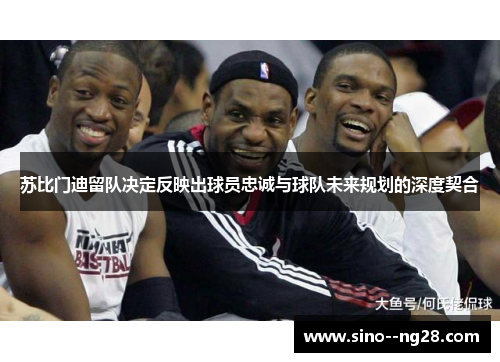 苏比门迪留队决定反映出球员忠诚与球队未来规划的深度契合