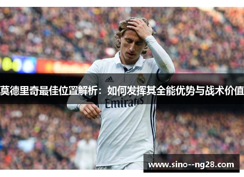 莫德里奇最佳位置解析：如何发挥其全能优势与战术价值