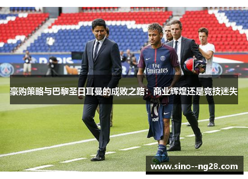 豪购策略与巴黎圣日耳曼的成败之路：商业辉煌还是竞技迷失
