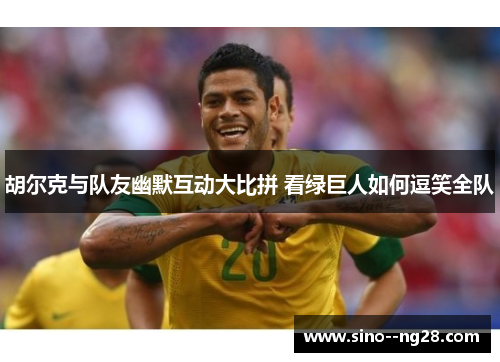 胡尔克与队友幽默互动大比拼 看绿巨人如何逗笑全队