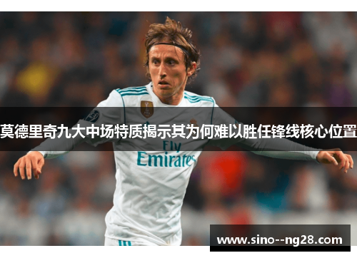 莫德里奇九大中场特质揭示其为何难以胜任锋线核心位置