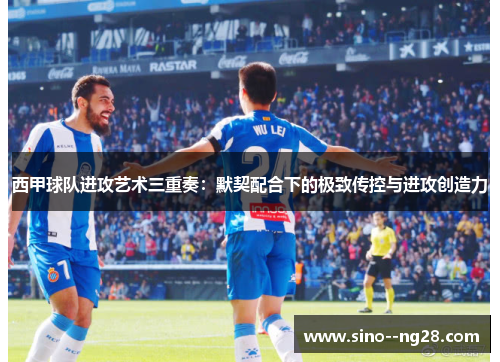 西甲球队进攻艺术三重奏：默契配合下的极致传控与进攻创造力