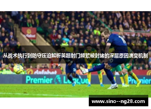 从战术执行到防守压迫解析英超射门频繁被封堵的深层原因演变机制