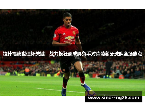 拉什福德世俱杯关键一战力挽狂澜成胜负手对阵葡萄牙球队全场焦点