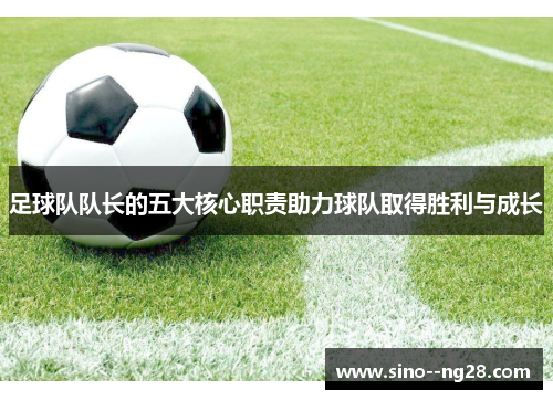 足球队队长的五大核心职责助力球队取得胜利与成长