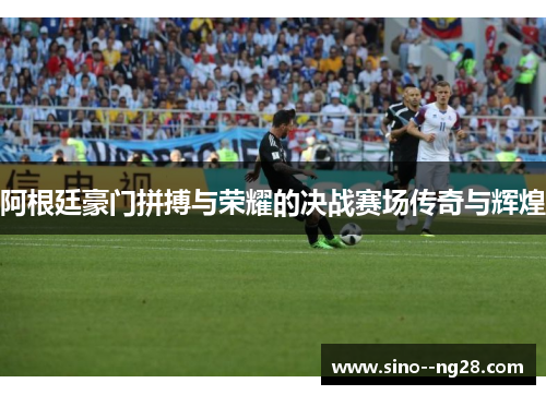 阿根廷豪门拼搏与荣耀的决战赛场传奇与辉煌