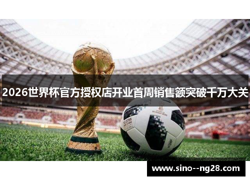 2026世界杯官方授权店开业首周销售额突破千万大关