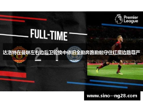 达洛特在曼联左右边后卫轮换中依旧全勤奔跑勤勉守住红魔边路尊严