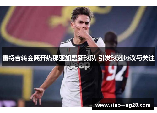 雷特吉转会离开热那亚加盟新球队 引发球迷热议与关注